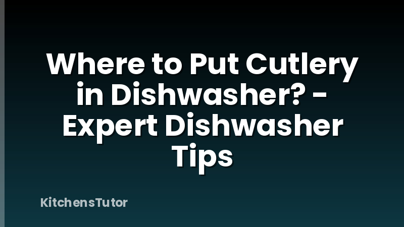 Where to Put Cutlery in Dishwasher? - Expert Dishwasher Tips
