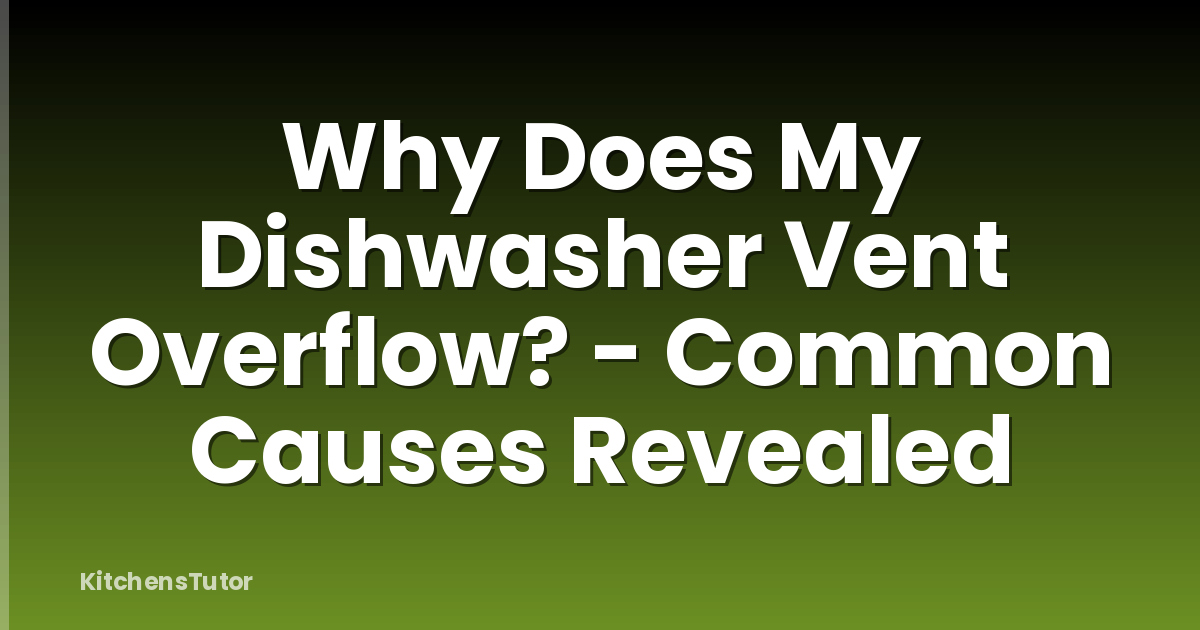 Why Does My Dishwasher Vent Overflow? - Common Causes Revealed