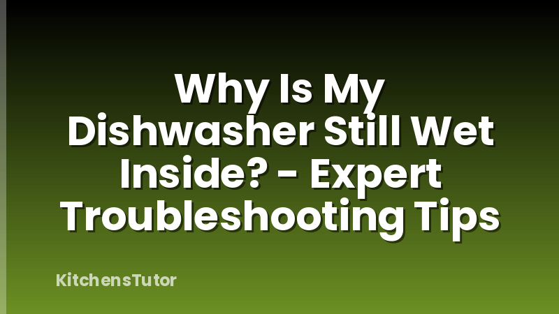 Why Is My Dishwasher Still Wet Inside? - Expert Troubleshooting Tips