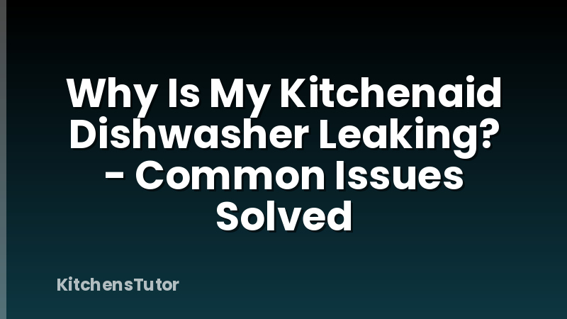 Why Is My Kitchenaid Dishwasher Leaking? - Common Issues Solved
