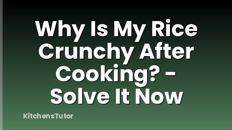 Why Is My Rice Crunchy After Cooking? - Solve It Now